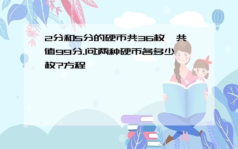 2分和5分的硬币共36枚,共值99分.问:两种硬币各多少枚?方程