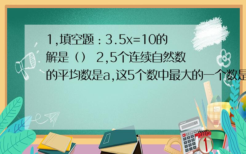 1,填空题：3.5x=10的解是（） 2,5个连续自然数的平均数是a,这5个数中最大的一个数是（）.