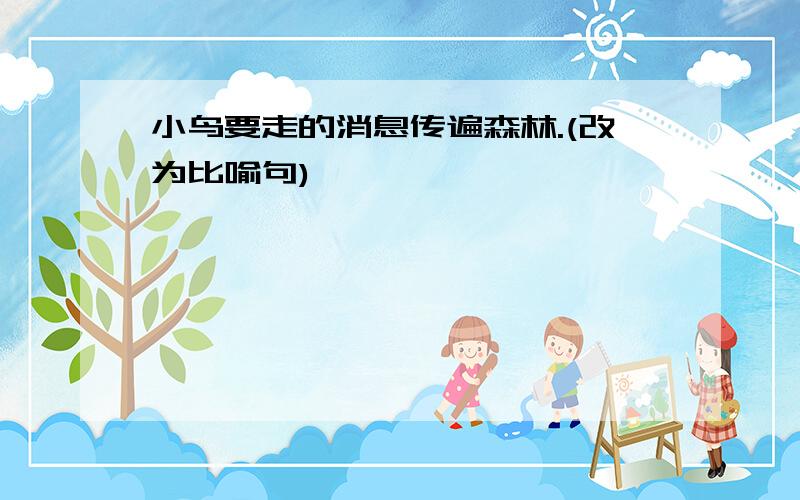 小鸟要走的消息传遍森林.(改为比喻句)