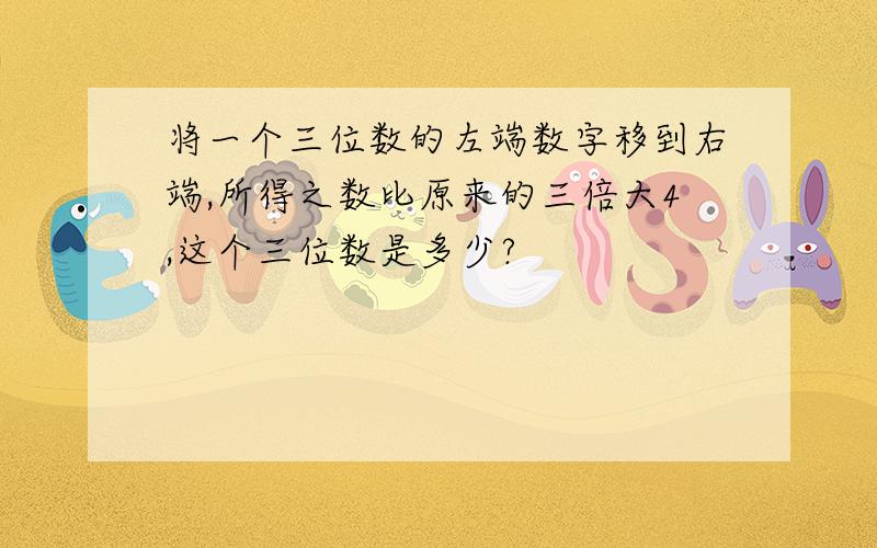 将一个三位数的左端数字移到右端,所得之数比原来的三倍大4,这个三位数是多少?