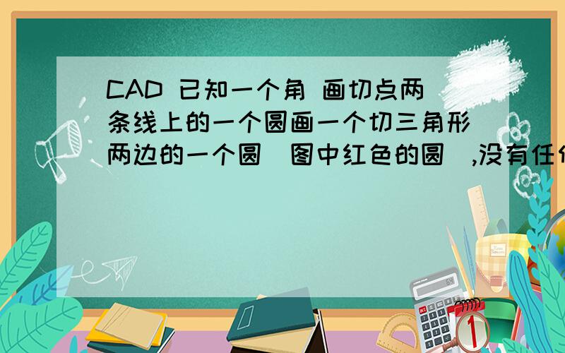 CAD 已知一个角 画切点两条线上的一个圆画一个切三角形两边的一个圆（图中红色的圆）,没有任何尺寸,输入命令C 空格 T空格  第一个切点 第二个切点  然后半径不知道   还想画一个在三边形