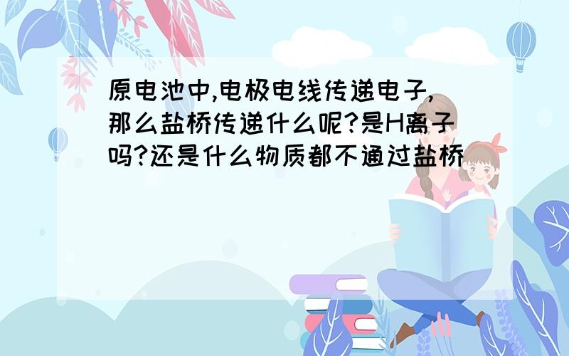 原电池中,电极电线传递电子,那么盐桥传递什么呢?是H离子吗?还是什么物质都不通过盐桥