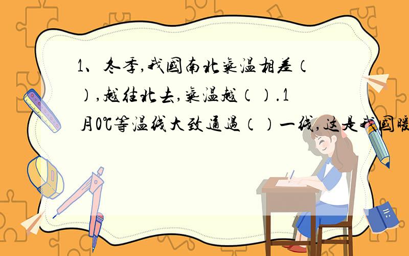 1、冬季,我国南北气温相差（）,越往北去,气温越（）.1月0℃等温线大致通过（）一线,这是我国暖温带与（）带的分界线.2、夏季,我国大多数地方普遍（）,南方气温相差（）.3、我国冬季最