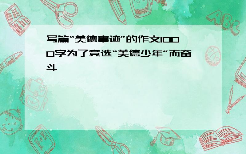 写篇“美德事迹”的作文1000字为了竞选“美德少年”而奋斗