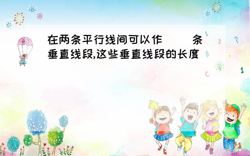 在两条平行线间可以作( )条垂直线段,这些垂直线段的长度( )