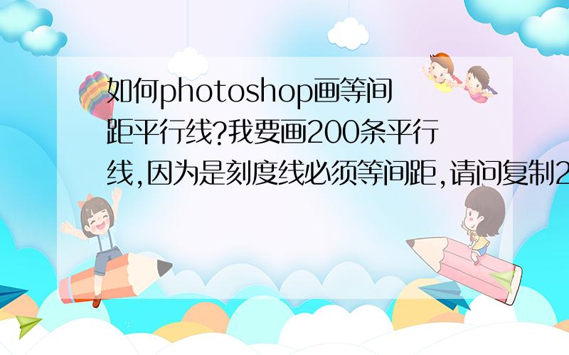 如何photoshop画等间距平行线?我要画200条平行线,因为是刻度线必须等间距,请问复制200条后,用水平居中分布和垂直居中分布画出来的是等间距的吗?我怎么看着好像距离不一样呢?