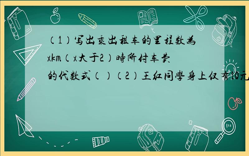 （1）写出乘出租车的里程数为xkm（x大于2）时所付车费的代数式（）（2）王红同学身上仅有10元,乘出租车到无想寺风景区去车费够不够,说明理由里程（km） 收费（元）2km以内（含2km） 3.002km