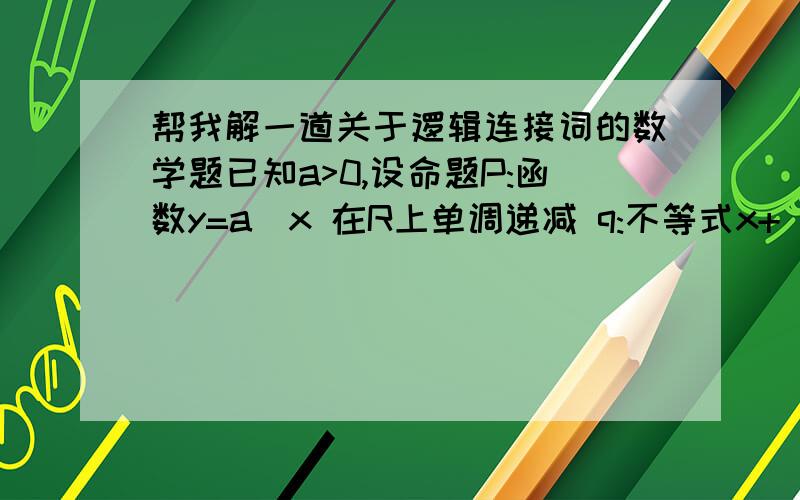 帮我解一道关于逻辑连接词的数学题已知a>0,设命题P:函数y=a^x 在R上单调递减 q:不等式x+|x-2a|>1的解集为R ,若p和q中有且只有一个命题为真命题,求a的取值范围.这题的后面答案是 0