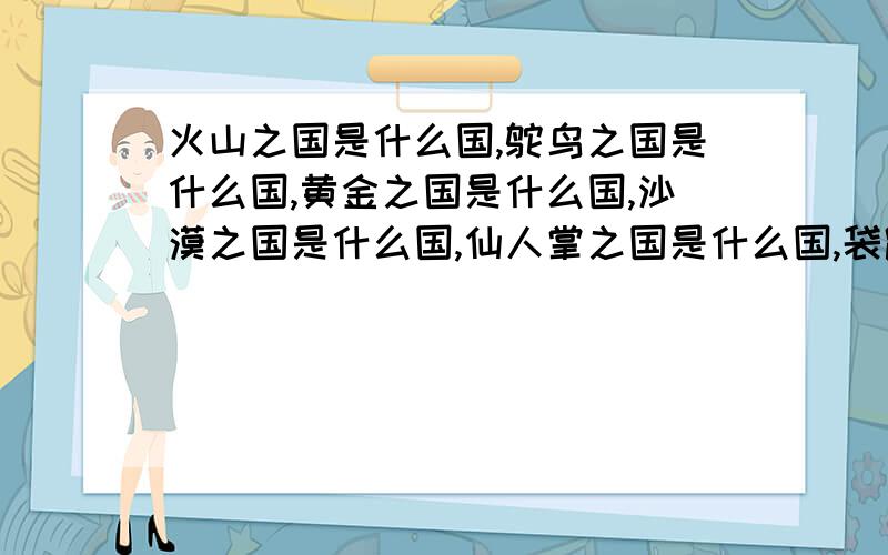 火山之国是什么国,鸵鸟之国是什么国,黄金之国是什么国,沙漠之国是什么国,仙人掌之国是什么国,袋鼠之国是什么国.