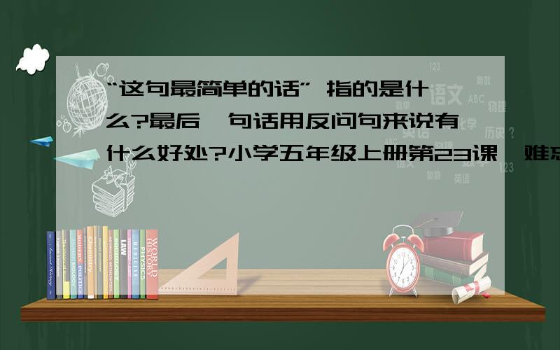 “这句最简单的话” 指的是什么?最后一句话用反问句来说有什么好处?小学五年级上册第23课《难忘的一课》（人教版）：我紧紧握着这位年轻的台湾教师的手,激动地重复着他刚才教给孩子