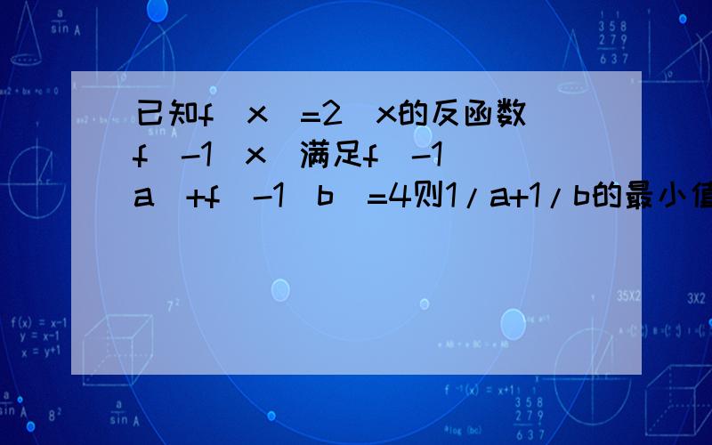 已知f(x)=2^x的反函数f^-1(x)满足f^-1(a)+f^-1(b)=4则1/a+1/b的最小值为