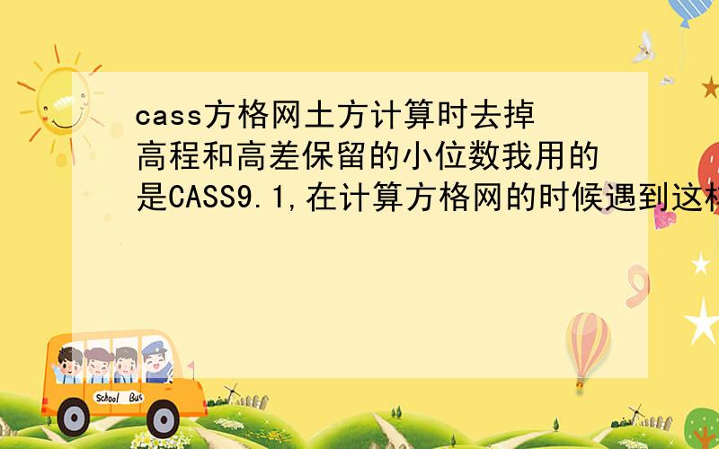 cass方格网土方计算时去掉高程和高差保留的小位数我用的是CASS9.1,在计算方格网的时候遇到这样一个问题,1.深度我不需要保留三位小数,只要求两位就行,(实际在成图的时候己经有三位了)2.方