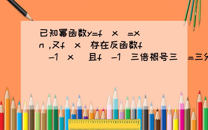 已知幂函数y=f(x)=x^n ,又f(x)存在反函数f^-1(x) 且f^-1(三倍根号三）=三分之三倍根号三,求f(x)