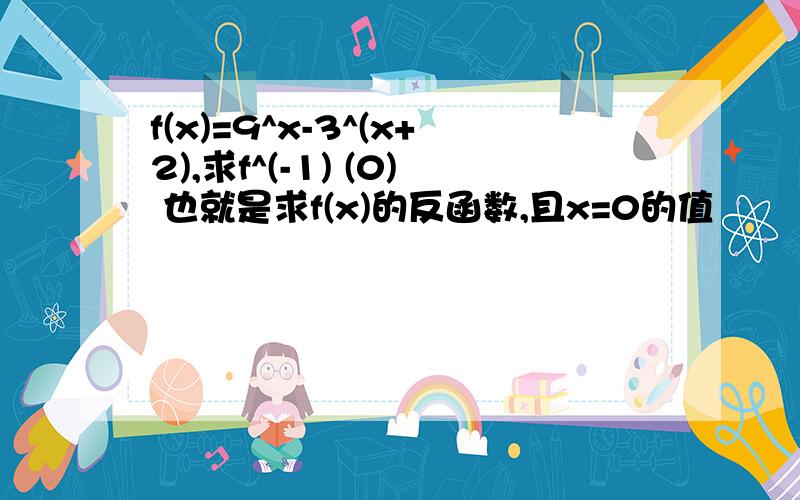 f(x)=9^x-3^(x+2),求f^(-1) (0) 也就是求f(x)的反函数,且x=0的值