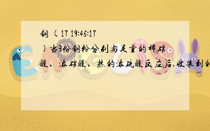 铜 (17 19:45:17)当3份铜粉分别与足量的稀硝酸、浓硝酸、热的浓硫酸反应后,收集到的气体在相同状况下体积相等时,3份铜粉的质量比为?