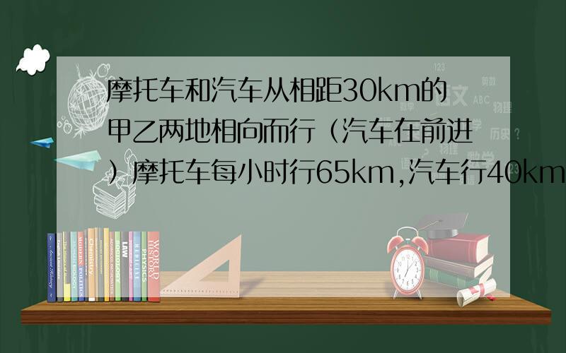 摩托车和汽车从相距30km的甲乙两地相向而行（汽车在前进）摩托车每小时行65km,汽车行40km,途中摩托车发生事故,修半小时后继续前行,摩和汽相遇各行多少km