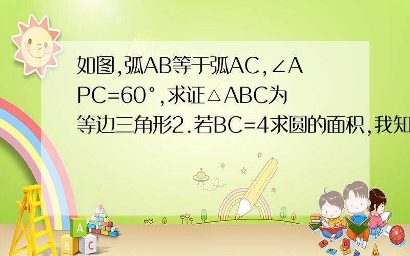 如图,弧AB等于弧AC,∠APC=60°,求证△ABC为等边三角形2.若BC=4求圆的面积,我知道咋写了，如需者问我