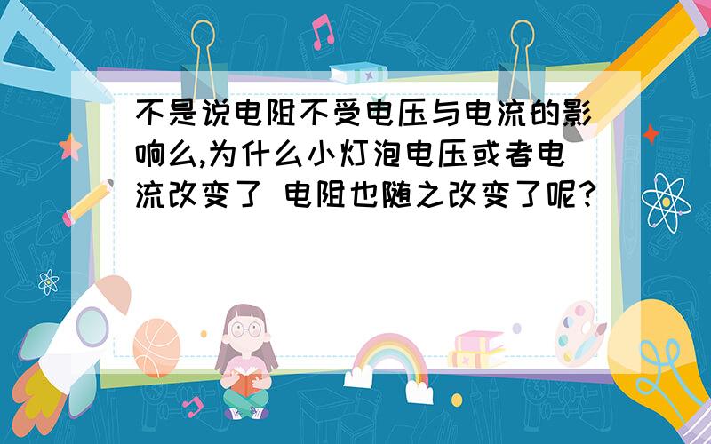 不是说电阻不受电压与电流的影响么,为什么小灯泡电压或者电流改变了 电阻也随之改变了呢?