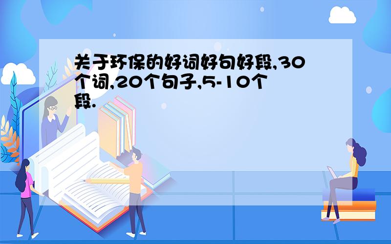 关于环保的好词好句好段,30个词,20个句子,5-10个段.