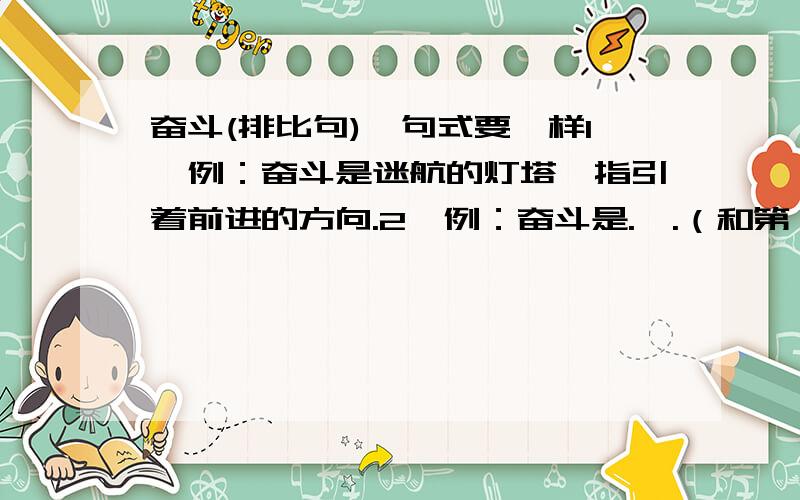 奋斗(排比句),句式要一样1、例：奋斗是迷航的灯塔,指引着前进的方向.2、例：奋斗是.,.（和第一个不一样）有其他句式更好,