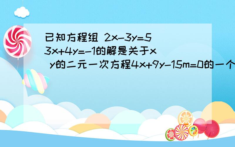 已知方程组 2x-3y=5 3x+4y=-1的解是关于x y的二元一次方程4x+9y-15m=0的一个解 则m=什么