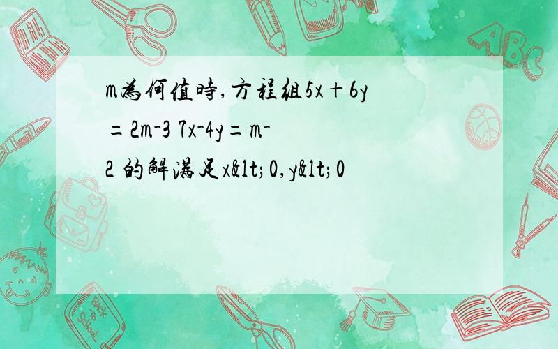 m为何值时,方程组5x+6y=2m-3 7x-4y=m-2 的解满足x<0,y<0