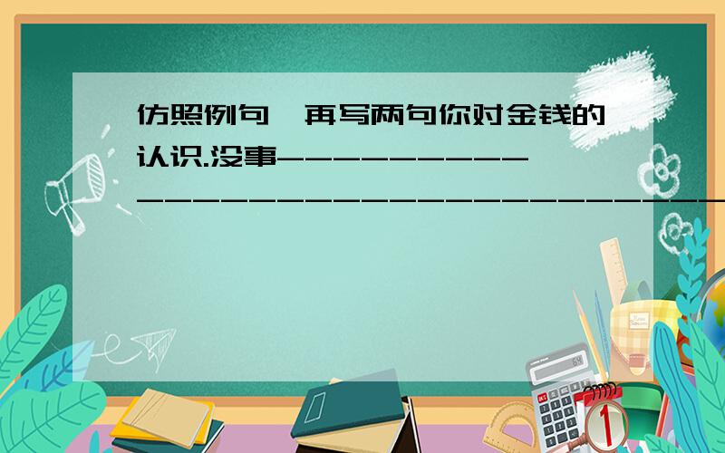 仿照例句,再写两句你对金钱的认识.没事------------------------------