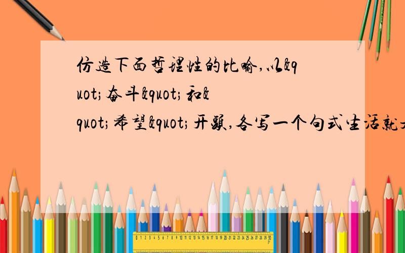 仿造下面哲理性的比喻,以"奋斗"和"希望"开头,各写一个句式生活就是一块五彩斑斓的调色板.—————————————————————— ——————————————