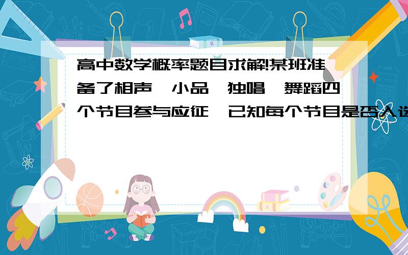 高中数学概率题目求解!某班准备了相声、小品、独唱、舞蹈四个节目参与应征,已知每个节目是否入选是相互独立的,在其中舞蹈节目入选的可能性最大,入选的概率为1/3.独唱节目入选的概率