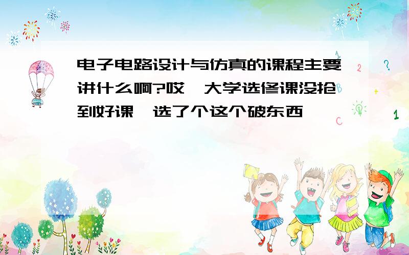 电子电路设计与仿真的课程主要讲什么啊?哎,大学选修课没抢到好课,选了个这个破东西……………………