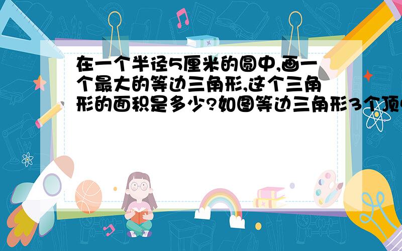 在一个半径5厘米的圆中,画一个最大的等边三角形,这个三角形的面积是多少?如图等边三角形3个顶点与圆心连接其中一个等腰三角形的顶角120°,底角30°这个等腰三角形底边的高=5*sin30=2.5厘米