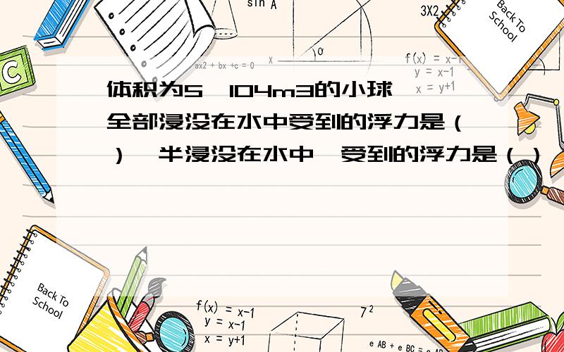 体积为5*104m3的小球,全部浸没在水中受到的浮力是（）一半浸没在水中,受到的浮力是（）