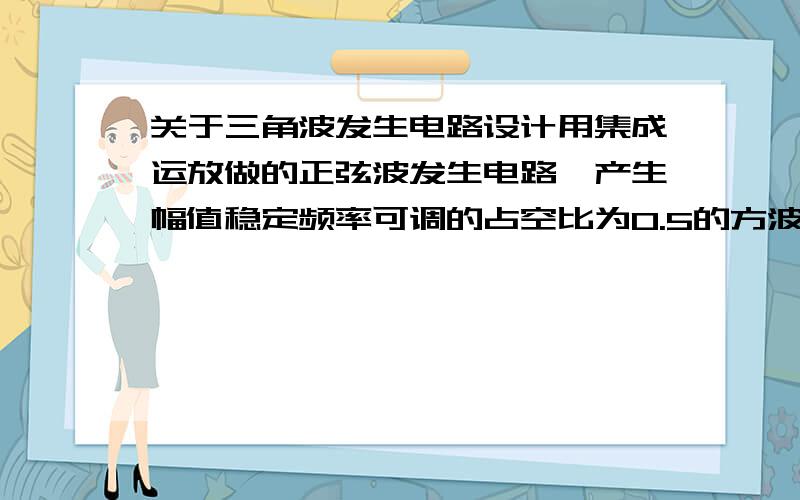 关于三角波发生电路设计用集成运放做的正弦波发生电路,产生幅值稳定频率可调的占空比为0.5的方波后,通过积分器进行积分得到三角波.于是问题来了,当频率改变的时候,不可避免的是三角