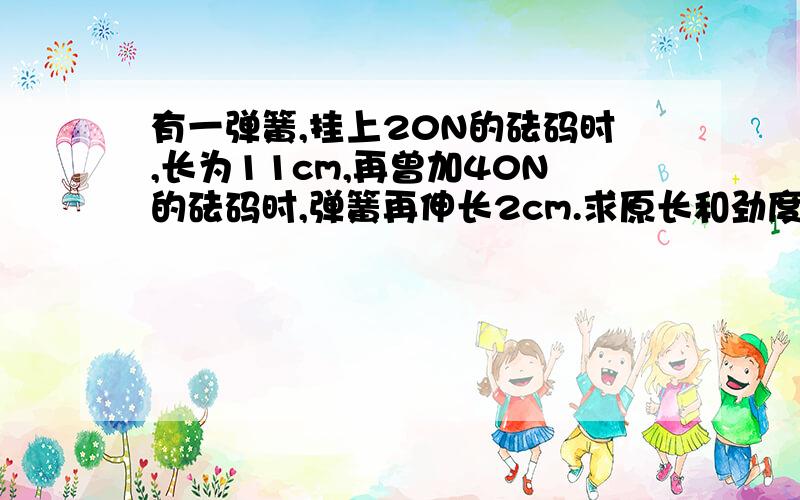 有一弹簧,挂上20N的砝码时,长为11cm,再曾加40N的砝码时,弹簧再伸长2cm.求原长和劲度系数要详细   谢谢