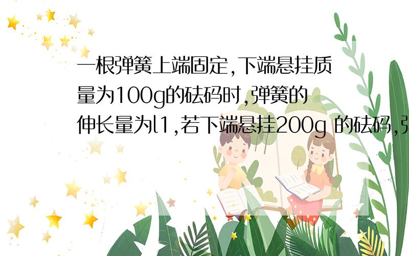 一根弹簧上端固定,下端悬挂质量为100g的砝码时,弹簧的伸长量为l1,若下端悬挂200g 的砝码,弹簧的伸长量为12,且未超过弹性限度.下列关于l1 与l2的关系正确的是 B A.ll=l2 B.lll2 D．不确定