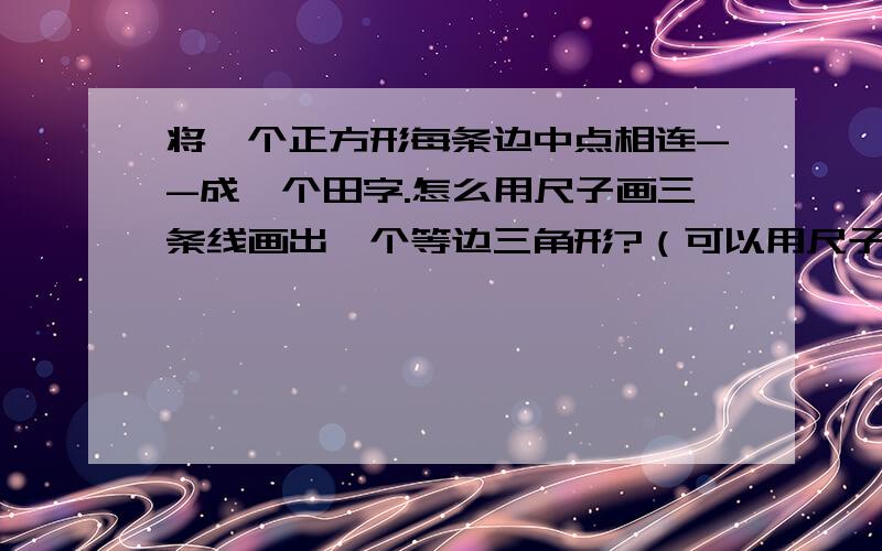 将一个正方形每条边中点相连--成一个田字.怎么用尺子画三条线画出一个等边三角形?（可以用尺子量）