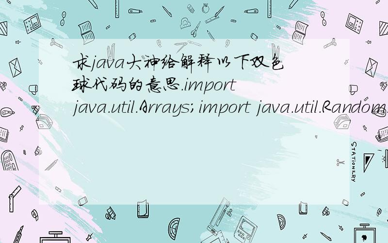 求java大神给解释以下双色球代码的意思.import java.util.Arrays;import java.util.Random;/*写一个程序,产生一个双色球数规则：红球有33个（范围1到33）,产生6个不同的随机数篮球有16个（范围为1到16）,