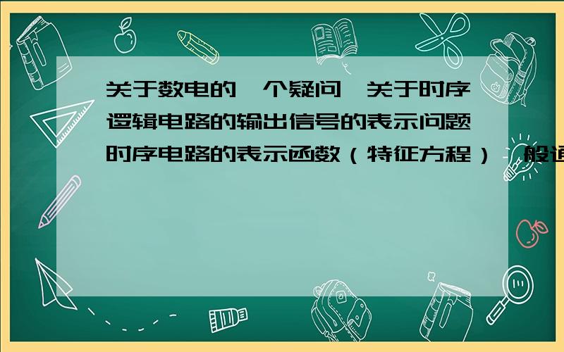 关于数电的一个疑问,关于时序逻辑电路的输出信号的表示问题时序电路的表示函数（特征方程）一般通过卡诺图（状态转换表）得到,进而可以用相关器件连出电路图,但卡诺图和状态转换表