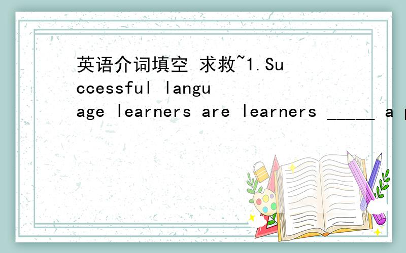 英语介词填空 求救~1.Successful language learners are learners _____ a purpose.2.Successful language learners are independent learners.They do not depend _____ the book or the teacher.3.It is just like a 24-hour library,which enables us to sea