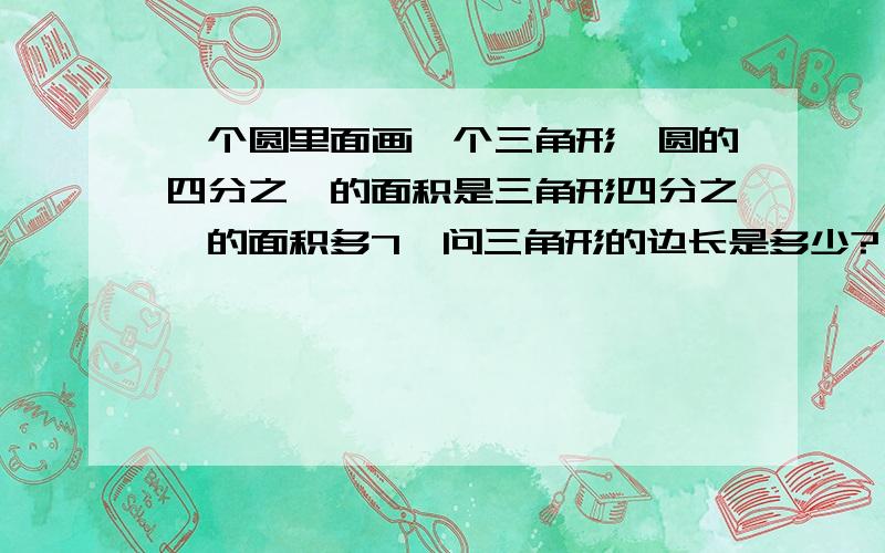 一个圆里面画一个三角形,圆的四分之一的面积是三角形四分之一的面积多7,问三角形的边长是多少?