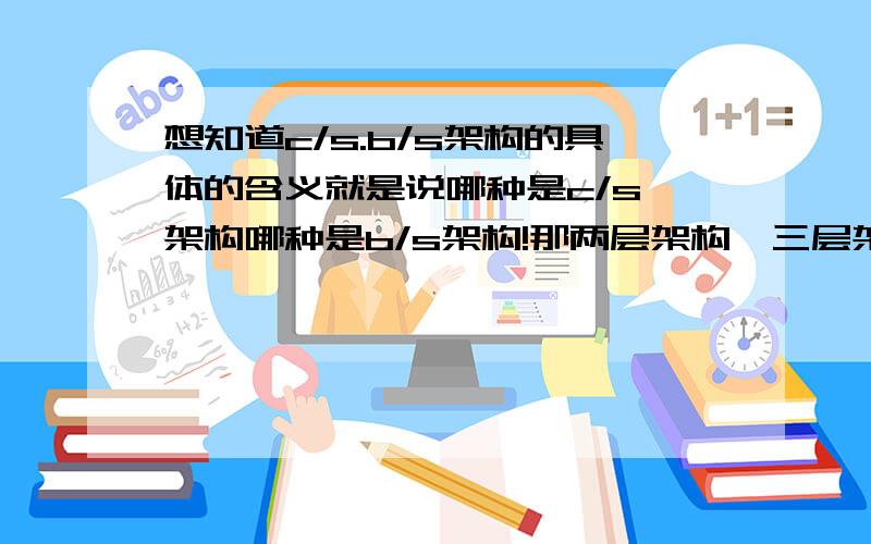 想知道c/s.b/s架构的具体的含义就是说哪种是c/s 架构哪种是b/s架构!那两层架构,三层架构又怎么区别!