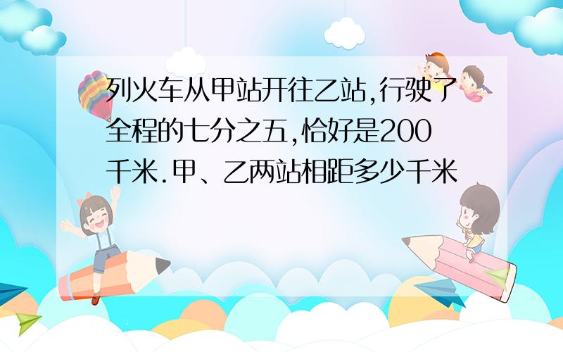 列火车从甲站开往乙站,行驶了全程的七分之五,恰好是200千米.甲、乙两站相距多少千米