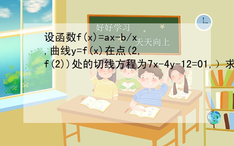 设函数f(x)=ax-b/x,曲线y=f(x)在点(2,f(2))处的切线方程为7x-4y-12=01,）求函数的解析式2）证明：曲线f（X）上任一点处的切线与直线x=0和直线y=x所围成的三角形面积为定值,并求此定值