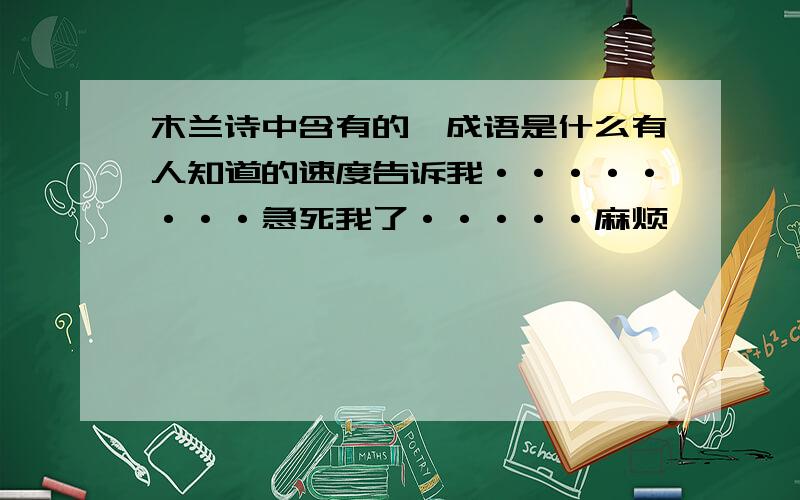 木兰诗中含有的一成语是什么有人知道的速度告诉我········急死我了·····麻烦