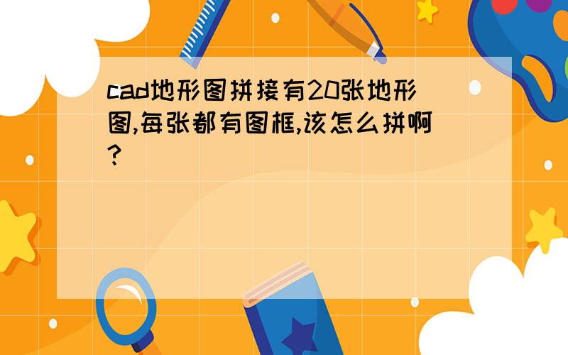 cad地形图拼接有20张地形图,每张都有图框,该怎么拼啊?