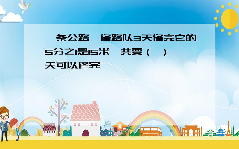 一条公路,修路队3天修完它的5分之1是15米,共要（ ）天可以修完