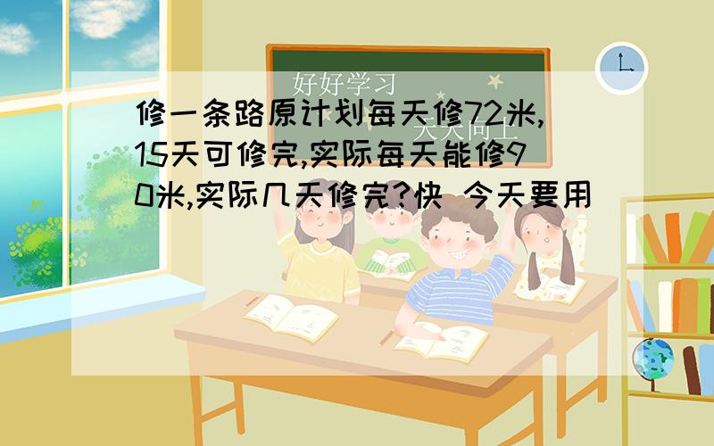 修一条路原计划每天修72米,15天可修完,实际每天能修90米,实际几天修完?快 今天要用