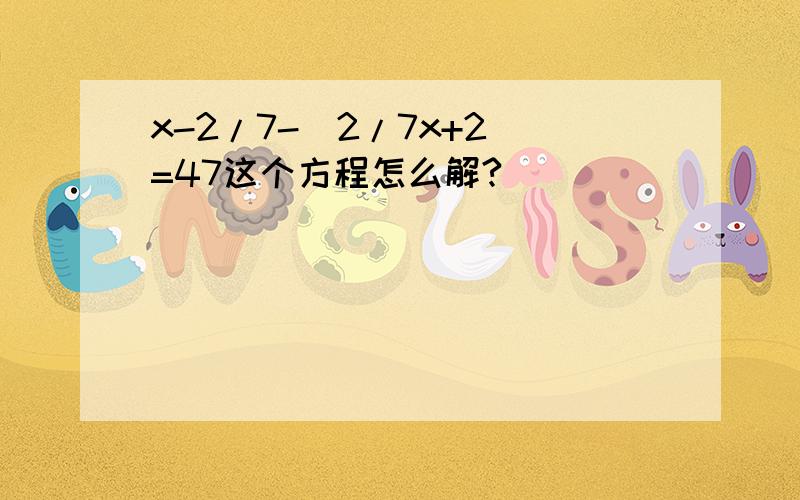 x-2/7-（2/7x+2）=47这个方程怎么解?