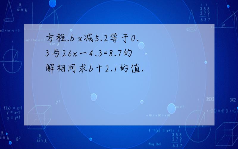 方程.b x减5.2等于0.3与26x一4.3=8.7的解相同求b十2.1的值.