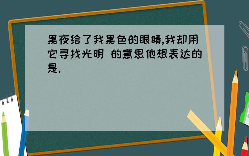 黑夜给了我黑色的眼睛,我却用它寻找光明 的意思他想表达的是,